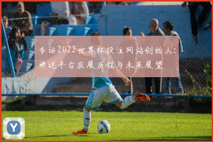 专访2022世界杯投注网站创始人：讲述平台发展历程与未来展望