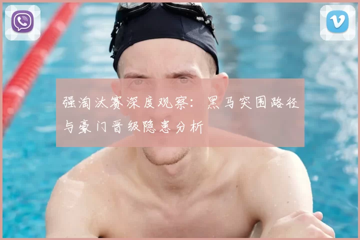 强淘汰赛深度观察:黑马突围路径与豪门晋级隐患分析