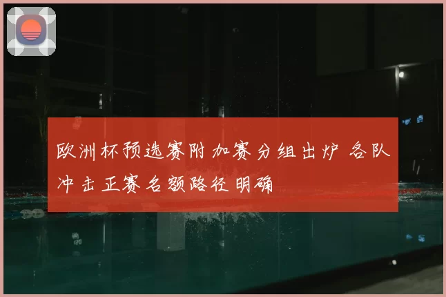 欧洲杯预选赛附加赛分组出炉 各队冲击正赛名额路径明确