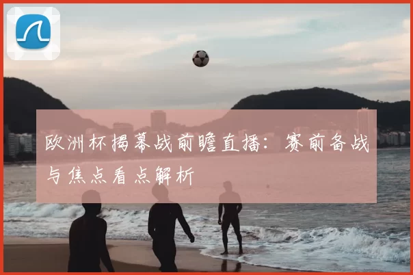 欧洲杯揭幕战前瞻直播：赛前备战与焦点看点解析
