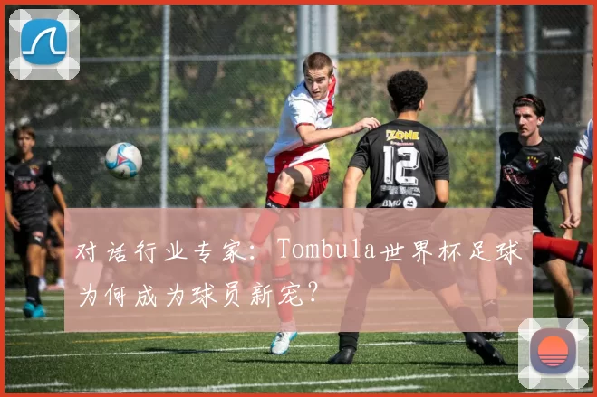 对话行业专家：Tombula世界杯足球为何成为球员新宠？