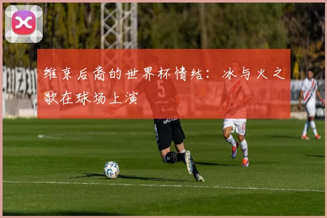 维京后裔的世界杯情结：冰与火之歌在球场上演