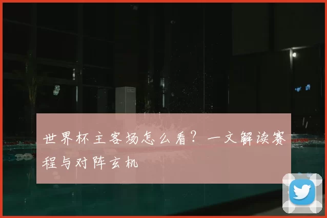 世界杯主客场怎么看?一文解读赛程与对阵玄机