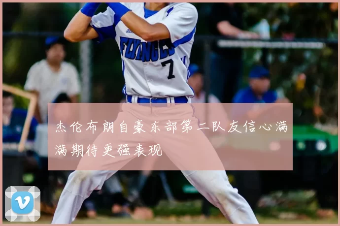杰伦布朗自豪东部第二队友信心满满期待更强表现