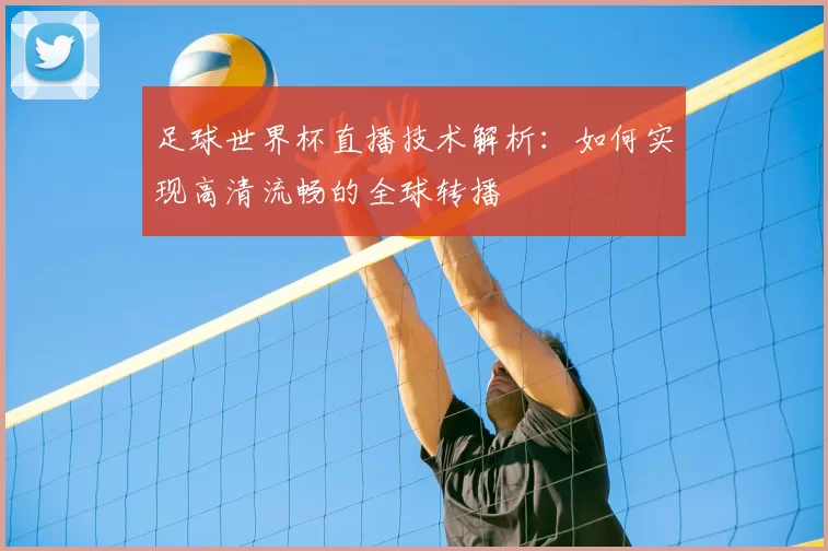 足球世界杯直播技术解析：如何实现高清流畅的全球转播