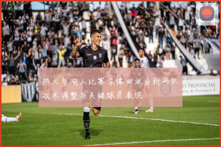 热火与湖人比赛录像回放分析两队战术调整与关键球员表现