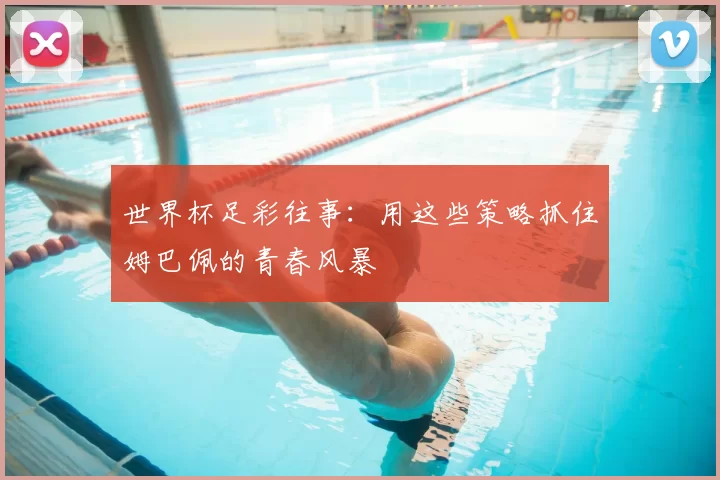 世界杯足彩往事:用这些策略抓住姆巴佩的青春风暴