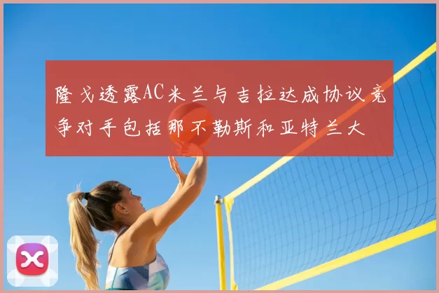 隆戈透露AC米兰与吉拉达成协议竞争对手包括那不勒斯和亚特兰大