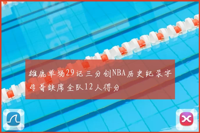 雄鹿单场29记三分创NBA历史纪录字母哥缺席全队12人得分