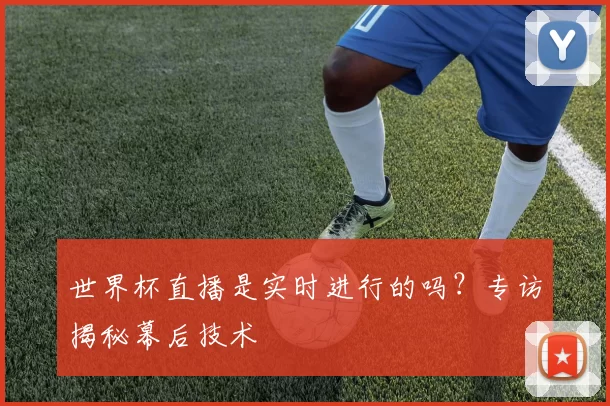 世界杯直播是实时进行的吗？专访揭秘幕后技术