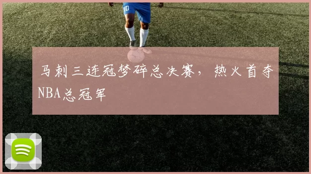 马刺三连冠梦碎总决赛，热火首夺NBA总冠军