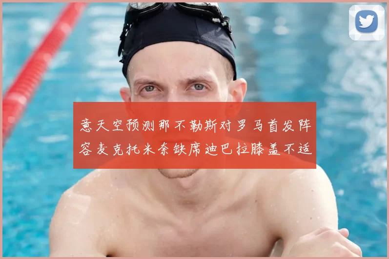 意天空预测那不勒斯对罗马首发阵容麦克托米奈缺席迪巴拉膝盖不适情况分析