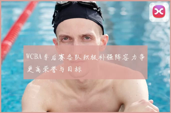 WCBA季后赛各队积极补强阵容力争更高荣誉与目标