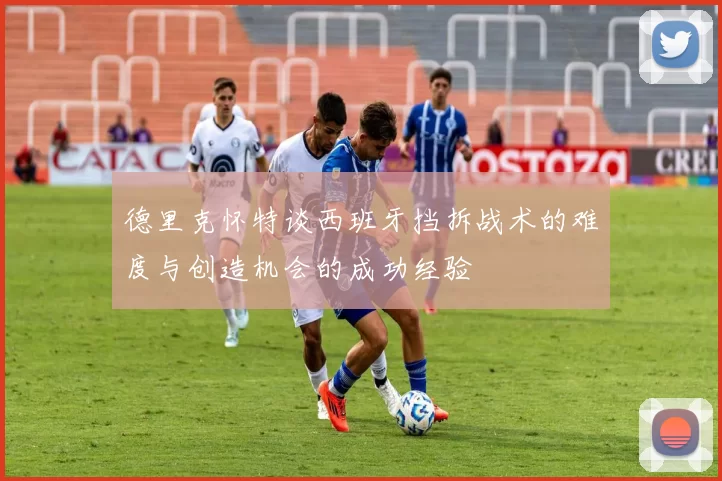 德里克怀特谈西班牙挡拆战术的难度与创造机会的成功经验