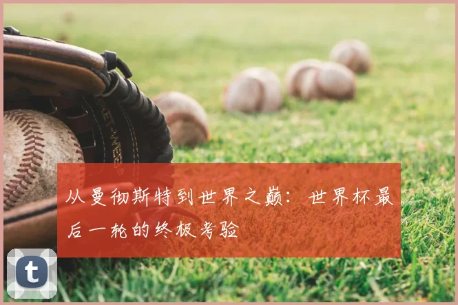 从曼彻斯特到世界之巅：世界杯最后一轮的终极考验