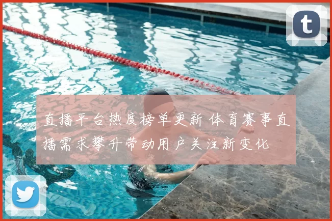 直播平台热度榜单更新 体育赛事直播需求攀升带动用户关注新变化