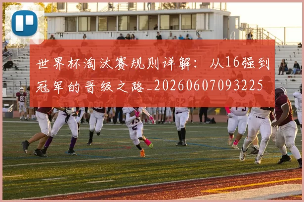 世界杯淘汰赛规则详解：从16强到冠军的晋级之路_20260607093225
