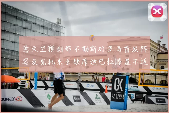 意天空预测那不勒斯对罗马首发阵容麦克托米奈缺席迪巴拉膝盖不适情况分析
