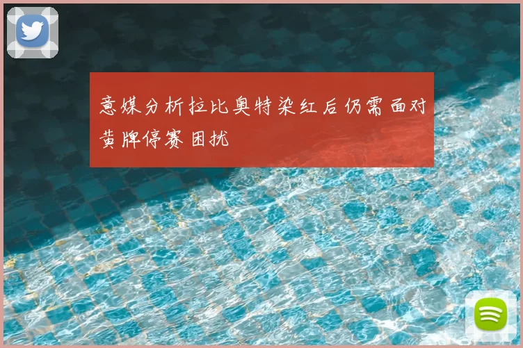 意媒分析拉比奥特染红后仍需面对黄牌停赛困扰