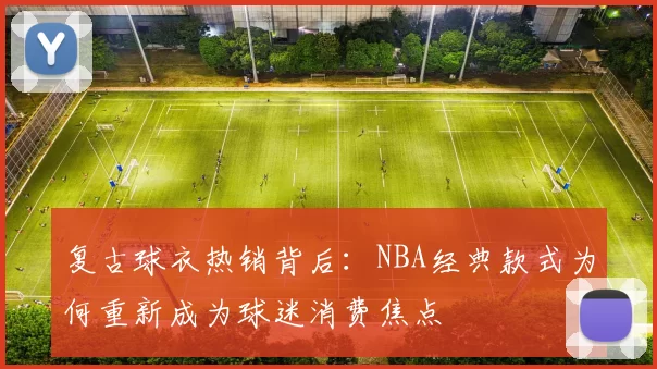 复古球衣热销背后：NBA经典款式为何重新成为球迷消费焦点