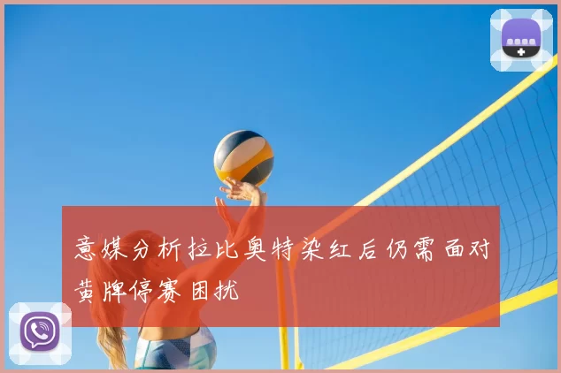 意媒分析拉比奥特染红后仍需面对黄牌停赛困扰