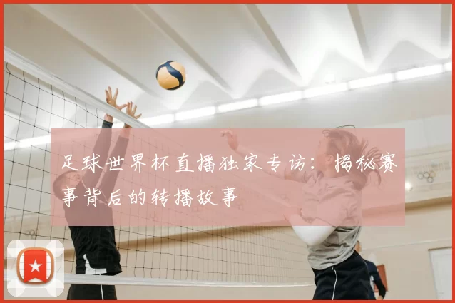 足球世界杯直播独家专访:揭秘赛事背后的转播故事