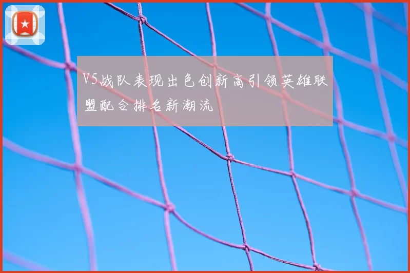 V5战队表现出色创新高引领英雄联盟配合排名新潮流