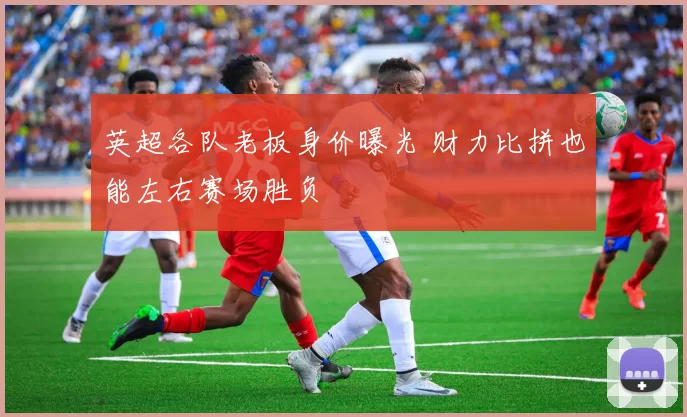 英超各队老板身价曝光 财力比拼也能左右赛场胜负