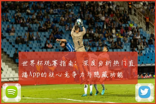 世界杯观赛指南：深度分析热门直播App的核心竞争力与隐藏功能