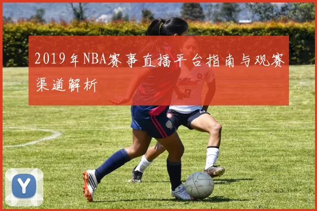 2019年NBA赛事直播平台指南与观赛渠道解析