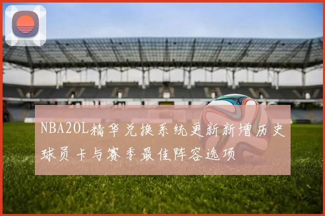 NBA2OL精华兑换系统更新新增历史球员卡与赛季最佳阵容选项