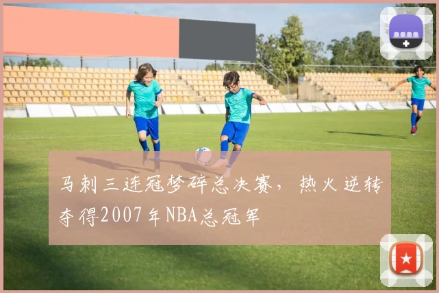 马刺三连冠梦碎总决赛，热火逆转夺得2007年NBA总冠军