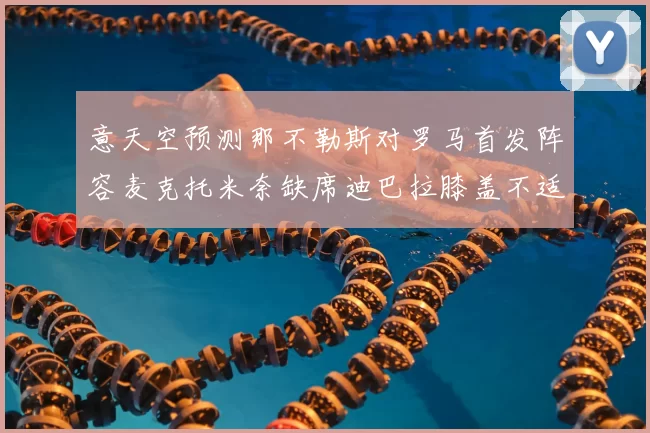 意天空预测那不勒斯对罗马首发阵容麦克托米奈缺席迪巴拉膝盖不适情况分析
