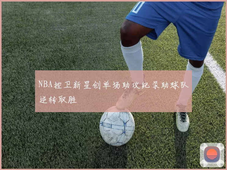 NBA控卫新星创单场助攻纪录助球队逆转取胜
