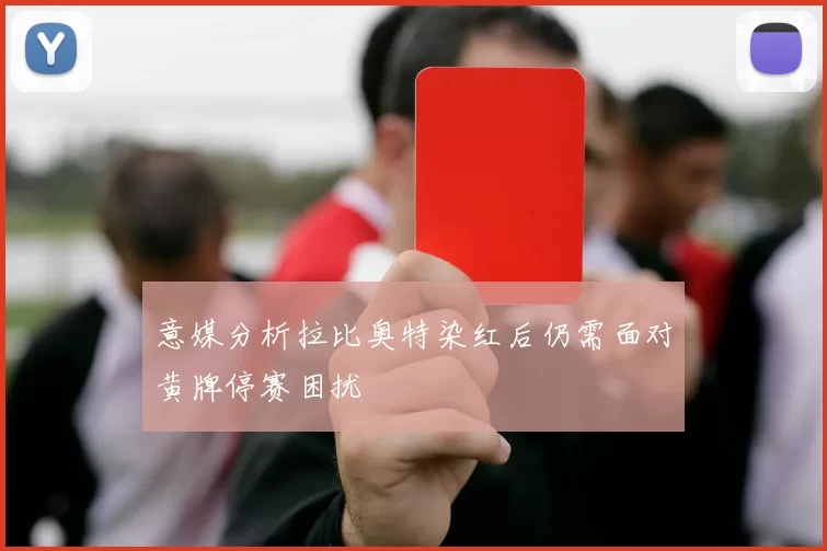 意媒分析拉比奥特染红后仍需面对黄牌停赛困扰