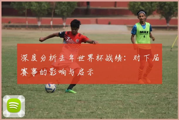 深度分析去年世界杯战绩：对下届赛事的影响与启示