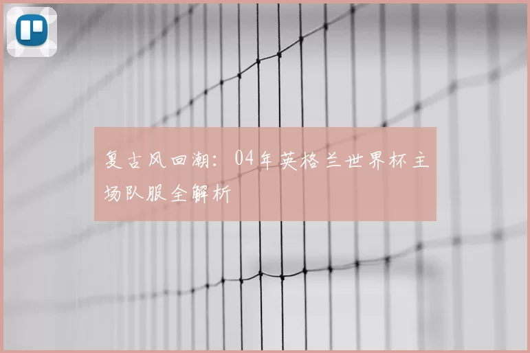 复古风回潮:04年英格兰世界杯主场队服全解析