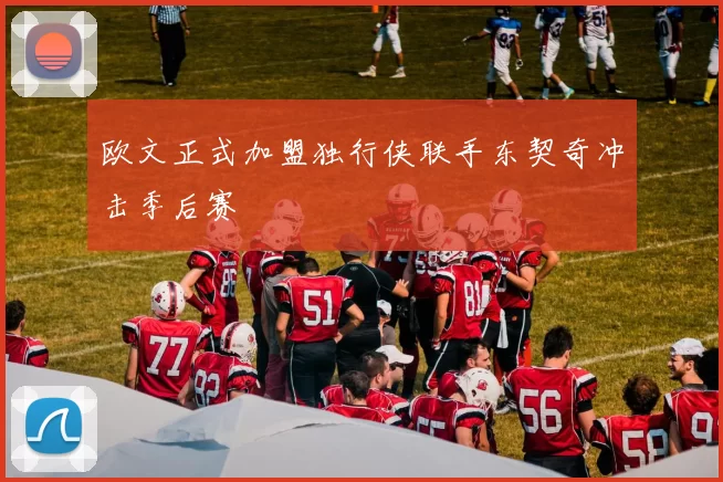 欧文正式加盟独行侠联手东契奇冲击季后赛