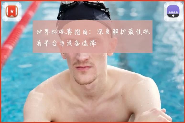 世界杯观赛指南：深度解析最佳观看平台与设备选择