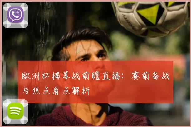 欧洲杯揭幕战前瞻直播：赛前备战与焦点看点解析