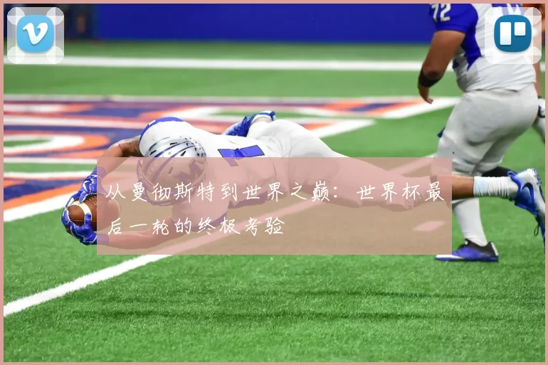 从曼彻斯特到世界之巅：世界杯最后一轮的终极考验