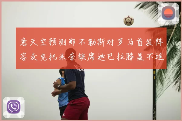 意天空预测那不勒斯对罗马首发阵容麦克托米奈缺席迪巴拉膝盖不适情况分析