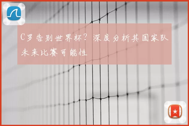 C罗告别世界杯？深度分析其国家队未来比赛可能性