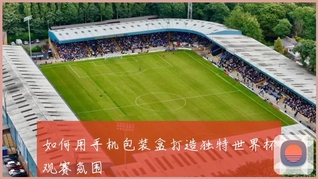 如何用手机包装盒打造独特世界杯观赛氛围