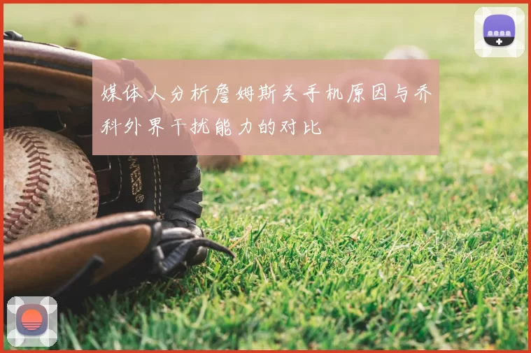 媒体人分析詹姆斯关手机原因与乔科外界干扰能力的对比