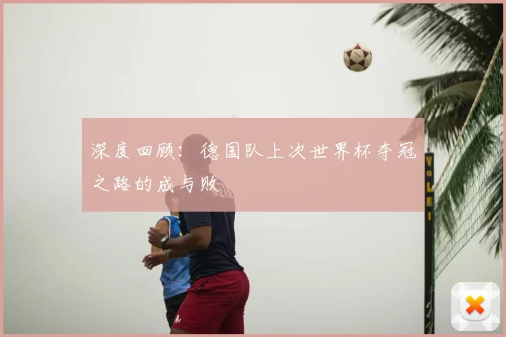 深度回顾：德国队上次世界杯夺冠之路的成与败