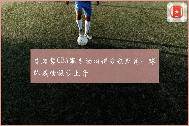李岩哲CBA赛季场均得分创新高，球队战绩稳步上升