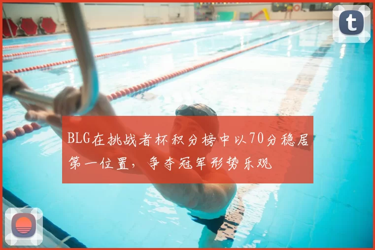 BLG在挑战者杯积分榜中以70分稳居第一位置，争夺冠军形势乐观