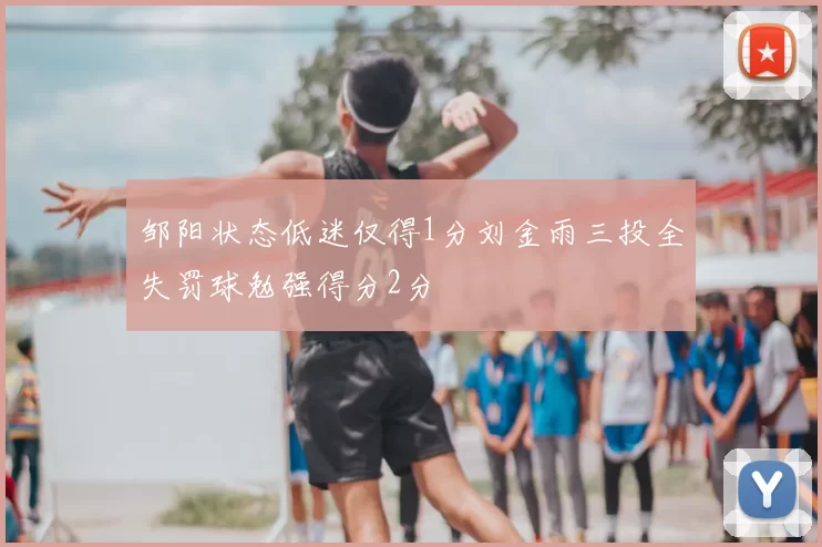 邹阳状态低迷仅得1分刘金雨三投全失罚球勉强得分2分