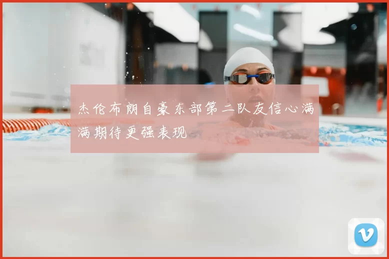 杰伦布朗自豪东部第二队友信心满满期待更强表现